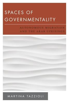 Spaces of Governmentality: Autonomous Migration and the Arab Uprisings by Tazzioli, Martina