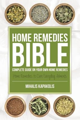 Home Remedies Bible: Complete Guide on Your Own Home Remedies by Kapakolis, Mihalis