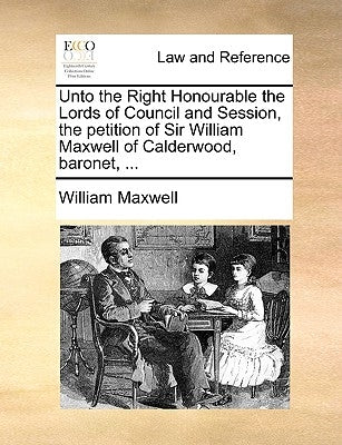 Unto the Right Honourable the Lords of Council and Session, the Petition of Sir William Maxwell of Calderwood, Baronet, ... by Maxwell, William