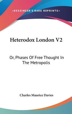 Heterodox London V2: Or, Phases Of Free Thought In The Metropolis by Davies, Charles Maurice