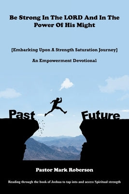 Be Strong In The LORD And In The Power Of His Might: [Embarking Upon A Strength Saturation Journey] An Empowerment Devotional by Roberson, Pastor Mark