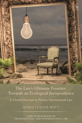 The Law's Ultimate Frontier: Towards an Ecological Jurisprudence: A Global Horizon in Private International Law by Watt, Horatia Muir