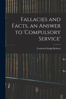 Fallacies and Facts, an Answer to 'Compulsory Service' by Roberts, Frederick Sleigh