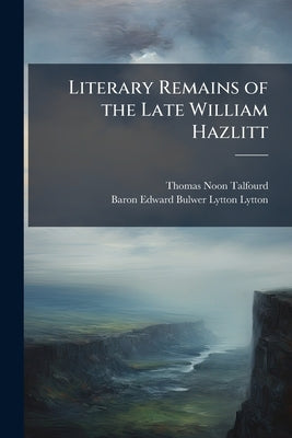 Literary Remains of the Late William Hazlitt by Talfourd, Thomas Noon