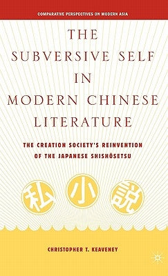 The Subversive Self in Modern Chinese Literature: The Creation Society's Reinvention of the Japanese Shishosetsu by Keaveney, C.