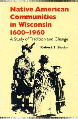 Native American Communities in Wisconsin, 1600-1960: A Study of Tradition and Change by Bieder, Robert E.