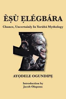 ÈṢù Ẹlégbára: Chance, Uncertainly In Yorùbá Mythology by OgundipẸ, AyỌdele