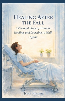 Healing After the Fall: A Personal Story of Trauma, Healing, and Learning to Walk Again by Sharma, Jyoti