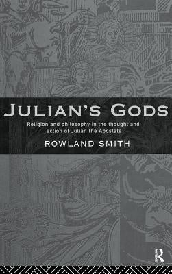 Julian's Gods: Religion and Philosophy in the Thought and Action of Julian the Apostate by Smith, Rowland B. E.