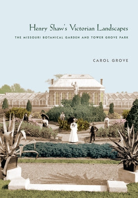 Henry Shaw's Victorian Landscapes: The Missouri Botanical Garden and Tower Grove Park by Grove, Carol