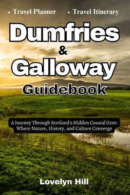 Dumfries and Galloway Guidebook: A Journey Through Scotland's Hidden Coastal Gems: Where Nature, History, and Culture Converge by Hill, Lovelyn