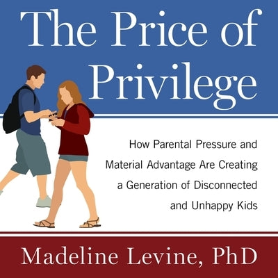 The Price of Privilege: How Parental Pressure and Material Advantage Are Creating a Generation of Disconnected and Unhappy Kids by Levine, Madeline