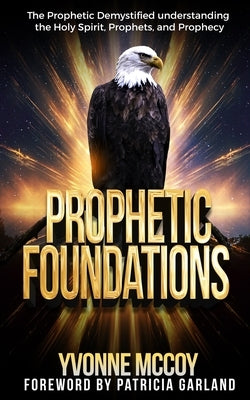 Prophetic Foundations: "The Prophetic Demystified, understanding the Holy Spirit, Prophets, and Prophecy" by McCoy, Yvonne R.