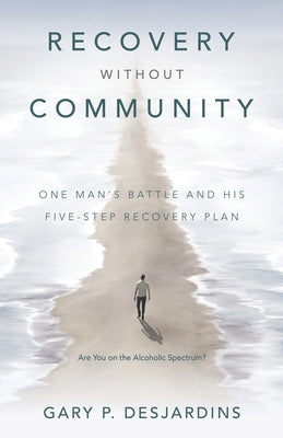 Recovery without Community: One Man's Battle and His Five-Step Recovery Plan by Desjardins, Gary P.