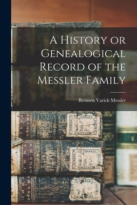 A History or Genealogical Record of the Messler Family by Messler, Remsen Varick