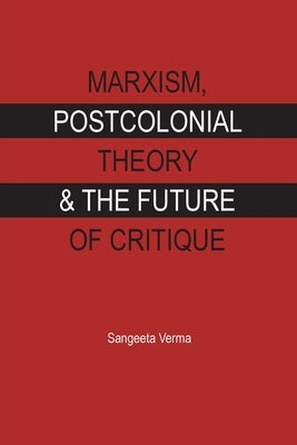 Marxism, Postcolonial Theory & the Future of Critique by Verma, Sangeeta