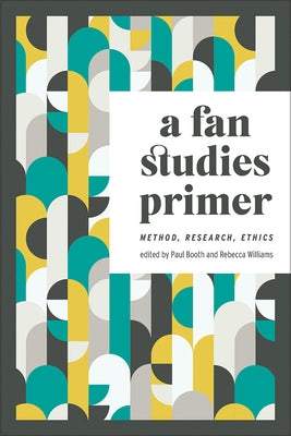 A Fan Studies Primer: Method, Research, Ethics by Booth, Paul