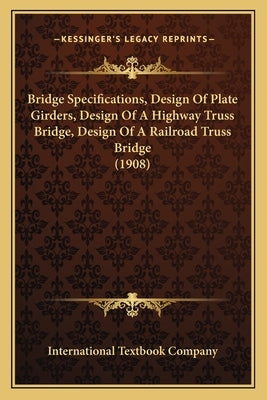 Bridge Specifications, Design Of Plate Girders, Design Of A Highway Truss Bridge, Design Of A Railroad Truss Bridge (1908) by International Textbook Company