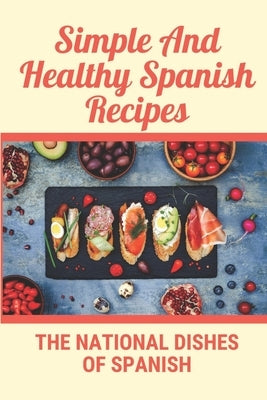 Simple And Healthy Spanish Recipes: The National Dishes Of Spanish: Cookbook Of Guatemala Dish Ideas by Pitassi, Claudio