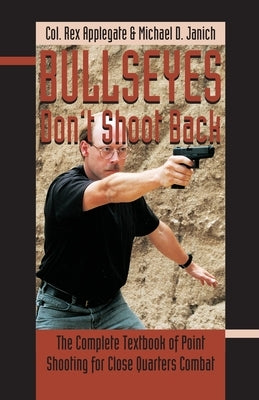 Bullseyes Don't Shoot Back: The Complete Textbook of Point Shooting for Close Quarters Combat by Applegate, Rex