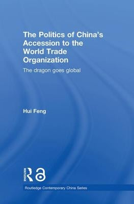 The Politics of China's Accession to the World Trade Organization: The Dragon Goes Global by Feng, Hui