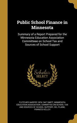 Public School Finance in Minnesota: Summary of a Report Prepared for the Minnesota Education Association Committeee on School Tax and Sources of Schoo by Swift, Fletcher Harper 1876-1947