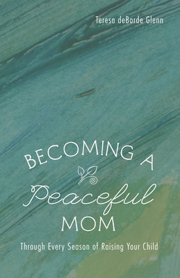 Becoming a Peaceful Mom: Through Every Season of Raising Your Child by Glenn, Teresa Deborde