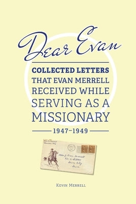 Dear Evan: Collected Letters That Evan Merrell Received While Serving as a Missionary, 1947-1949 by Merrell, Kevin