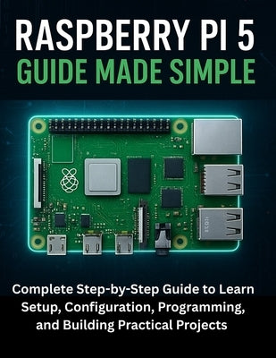 Raspberry Pi 5 Guide Made Simple: Complete Step-by-Step Guide to Learn Setup, Configuration, Programming, and Building Practical Projects by Maddox, Griffin