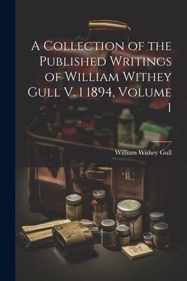 A Collection of the Published Writings of William Withey Gull V. 1 1894, Volume 1 by Gull, William Withey