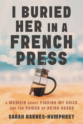 I Buried Her in a French Press: A Memoir About Finding My Voice and the Power of Being Heard by Barnes-Humphrey, Sarah