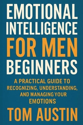 Emotional Intelligence for Men Beginners: A Practical Guide to Recognizing, Understanding, and Managing Your Emotions by Austin, Thomas