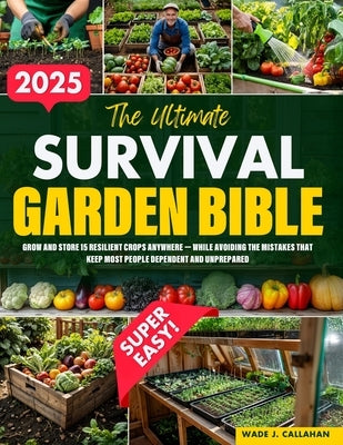 The Ultimate Survival Garden Bible: Grow and Store 15 Resilient Crops Anywhere - While Avoiding the Mistakes That Keep Most People Dependent and Unpre by Callahan, Wade J.