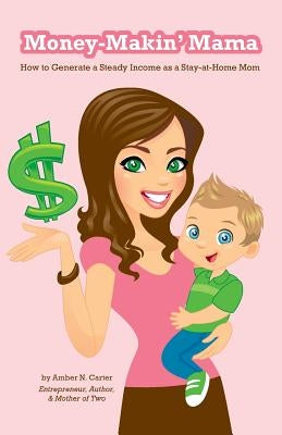 Money-Makin' Mama: How to Generate a Steady Income as a Stay-at-Home Mom by Carter, Amber N.