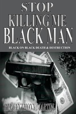 Stop Killing Me Black Man: Black On Black Death & Destruction by Martin, Anthony