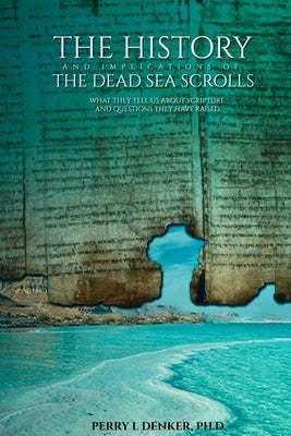 The History and Implications of the Dead Sea Scrolls: What They Tell Us About Scripture and Questions They Have Raised by Denker, Perry L.