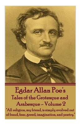 Tales of the Grotesque and Arabesque - Volume 2: "All religion, my friend, is simply evolved out of fraud, fear, greed, imagination, and poetry." by Poe, Edgar Allan