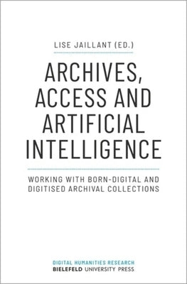 Archives, Access, and Artificial Intelligence: Working with Born-Digital and Digitised Archival Collections by Jaillant, Lise