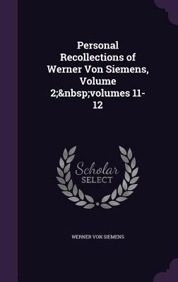 Personal Recollections of Werner Von Siemens, Volume 2; volumes 11-12 by Von Siemens, Werner