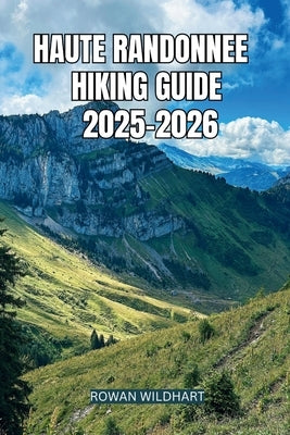 Haute Randonnee Hiking Guide 2025-2026: The Ultimate High-Route Adventure Across the Alps and Pyrenees. by Wildhart, Rowan
