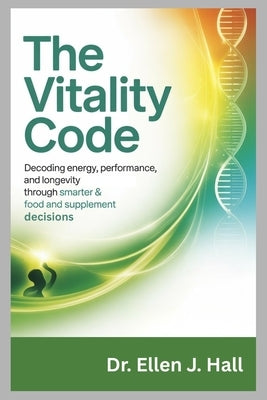The Vitality Code: Decoding Energy, Performance, and Longevity Through Smarter Food and Supplement Decisions by Hall, Ellen J.