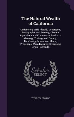 The Natural Wealth of California: Comprising Early History; Geography, Topography, and Scenery; Climate; Agriculture and Commercial Products; Geology, by Cronise, Titus Fey