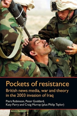 Pockets of Resistance: British News Media, War and Theory in the 2003 Invasion of Iraq by Robinson, Piers