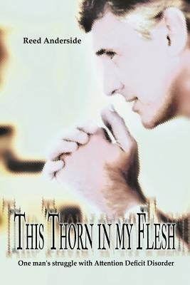 This Thorn In My Flesh: One man's struggle with Attention Deficit Disorder by Anderside, Reed
