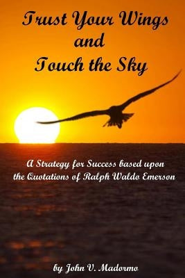 Trust Your Wings and Touch the Sky: A Strategy for Success based upon the Quotations of Ralph Waldo Emerson by Madormo, John V.