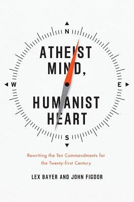 Atheist Mind, Humanist Heart: Rewriting the Ten Commandments for the Twenty-First Century by Bayer, Lex