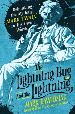 The Lightning-Bug and the Lightning: Debunking the Myths of Mark Twain, in His Own Words by Dawidziak, Mark