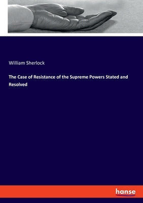 The Case of Resistance of the Supreme Powers Stated and Resolved by Sherlock, William