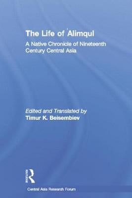 The Life of Alimqul: A Native Chronicle of Nineteenth Century Central Asia by Beisembiev, Timur