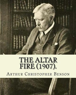 The Altar Fire (1907). By: Arthur Christopher Benson: Arthur Christopher Benson (24 April 1862 - 17 June 1925) was an English essayist, poet, aut by Benson, Arthur Christopher